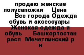 продаю женские полусапожки. › Цена ­ 1 700 - Все города Одежда, обувь и аксессуары » Женская одежда и обувь   . Башкортостан респ.,Мечетлинский р-н